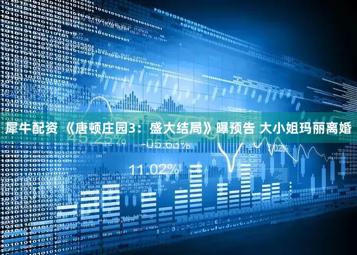 犀牛配资 《唐顿庄园3：盛大结局》曝预告 大小姐玛丽离婚