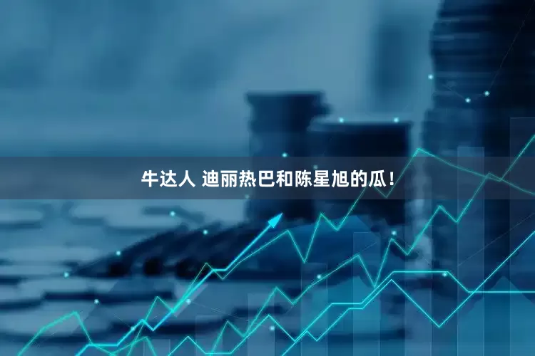 牛达人 迪丽热巴和陈星旭的瓜！