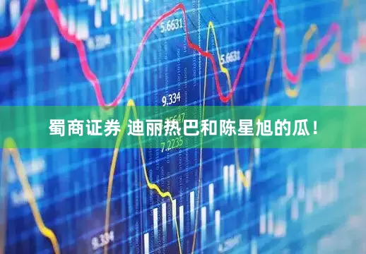 蜀商证券 迪丽热巴和陈星旭的瓜！