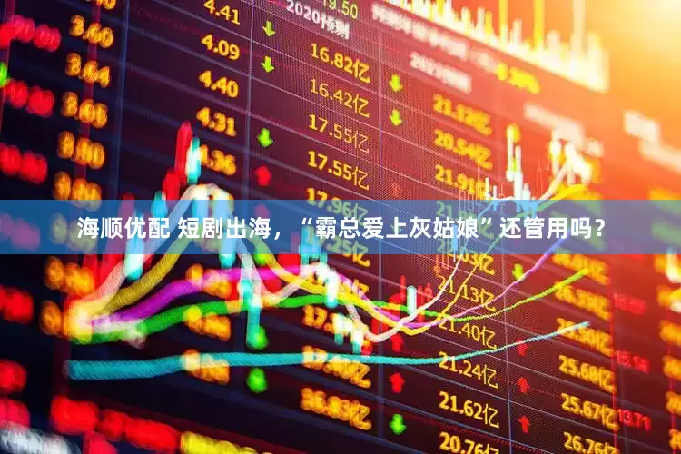 海顺优配 短剧出海，“霸总爱上灰姑娘”还管用吗？