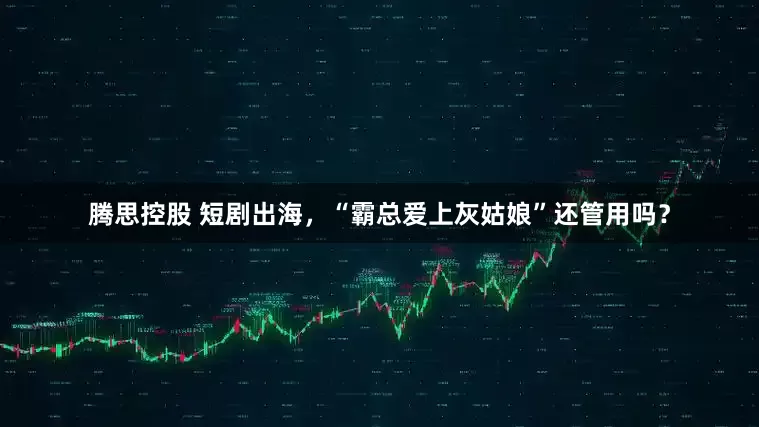 腾思控股 短剧出海，“霸总爱上灰姑娘”还管用吗？