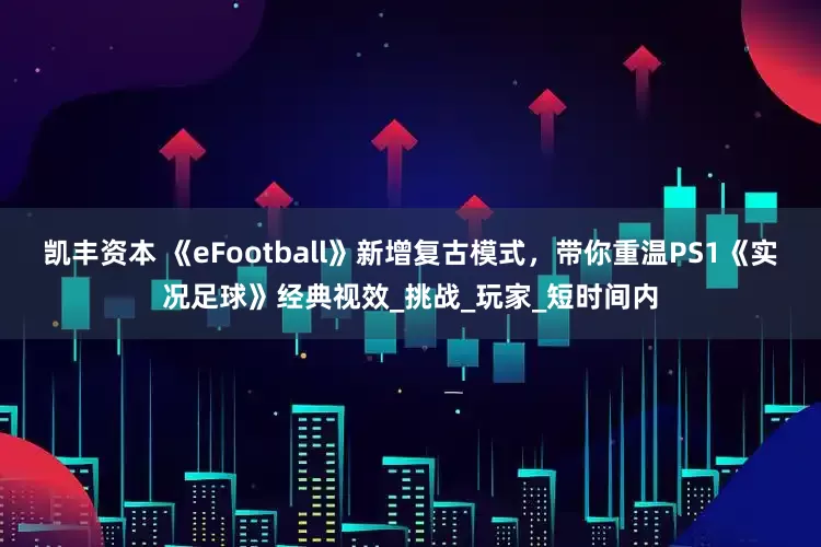 凯丰资本 《eFootball》新增复古模式，带你重温PS1《实况足球》经典视效_挑战_玩家_短时间内