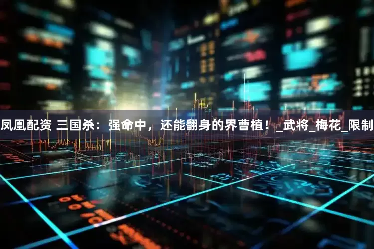 凤凰配资 三国杀：强命中，还能翻身的界曹植！_武将_梅花_限制