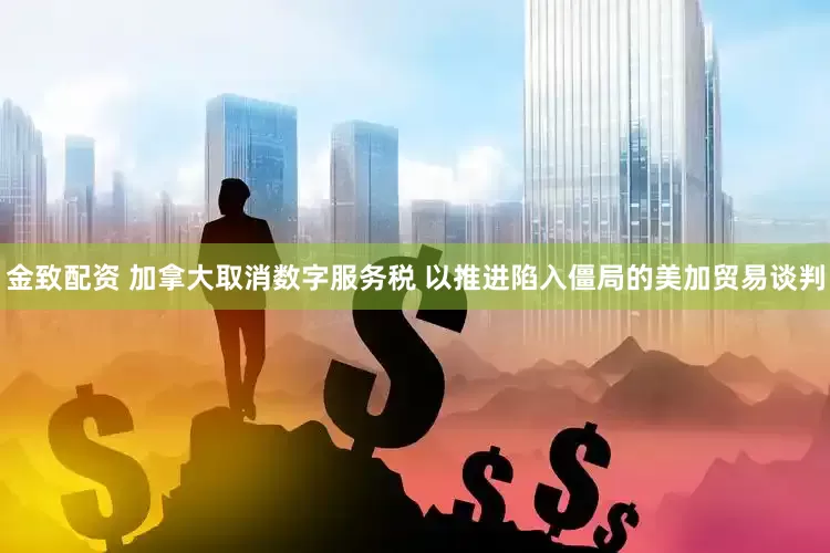 金致配资 加拿大取消数字服务税 以推进陷入僵局的美加贸易谈判
