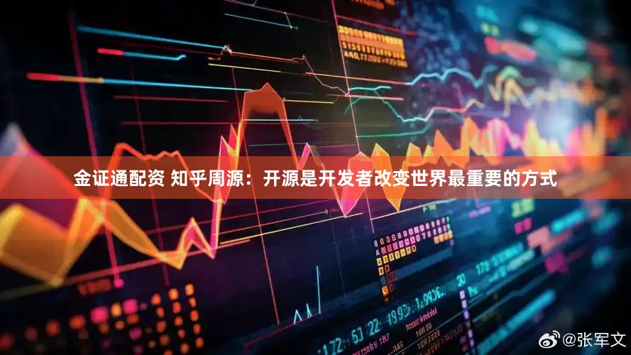 金证通配资 知乎周源：开源是开发者改变世界最重要的方式