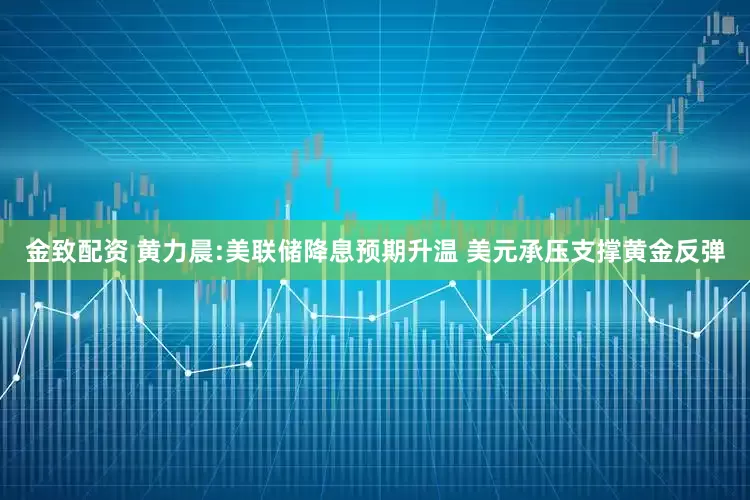 金致配资 黄力晨:美联储降息预期升温 美元承压支撑黄金反弹