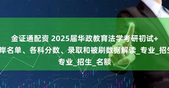 金证通配资 2025届华政教育法学考研初试+复试上岸名单、各科分数、录取和被刷数据解读_专业_招生_名额