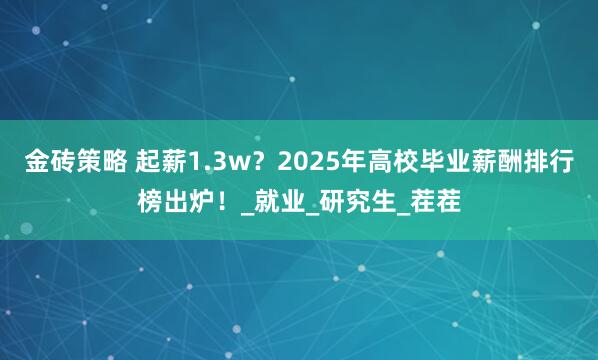 金砖策略 起薪1.3w？2025年高校毕业薪酬排行榜出炉！_就业_研究生_茬茬