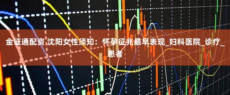 金证通配资 沈阳女性须知：怀孕征兆最早表现_妇科医院_诊疗_患者