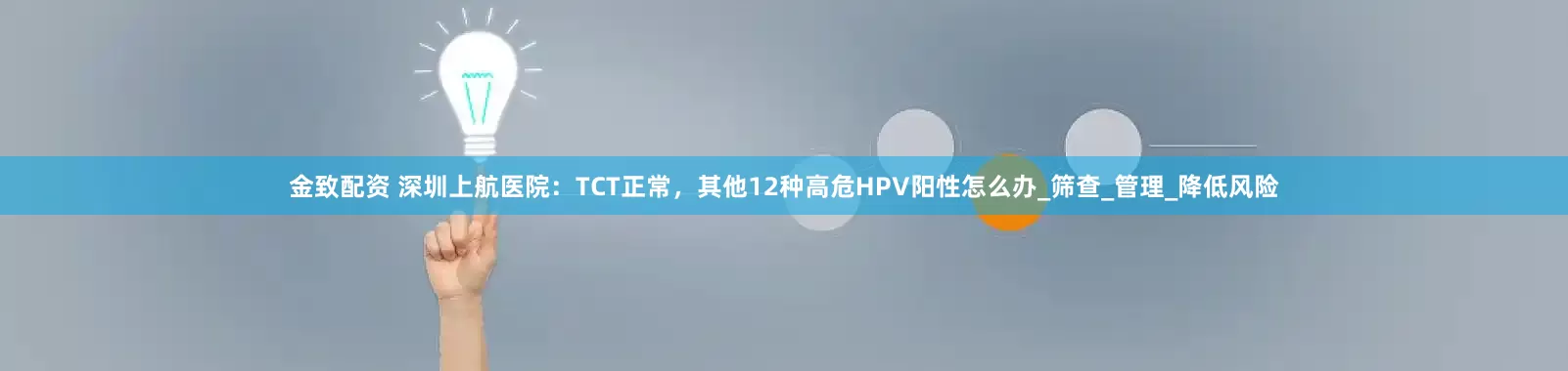 金致配资 深圳上航医院：TCT正常，其他12种高危HPV阳性怎么办_筛查_管理_降低风险