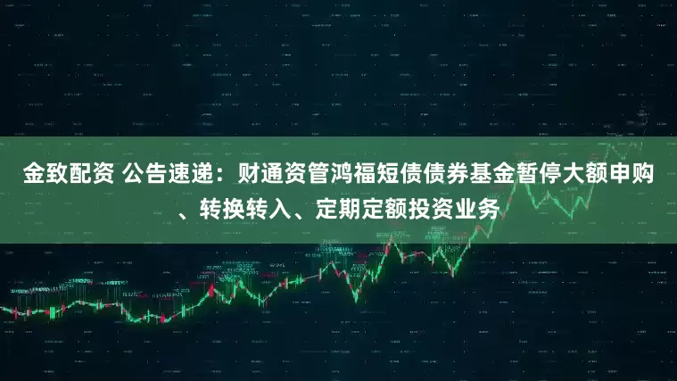 金致配资 公告速递：财通资管鸿福短债债券基金暂停大额申购、转换转入、定期定额投资业务