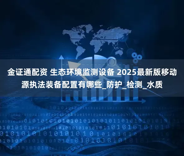 金证通配资 生态环境监测设备 2025最新版移动源执法装备配置有哪些_防护_检测_水质