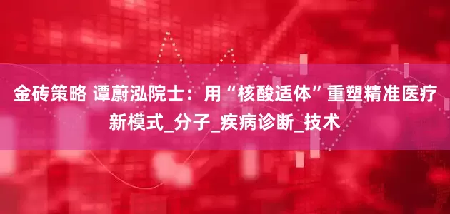 金砖策略 谭蔚泓院士：用“核酸适体”重塑精准医疗新模式_分子_疾病诊断_技术