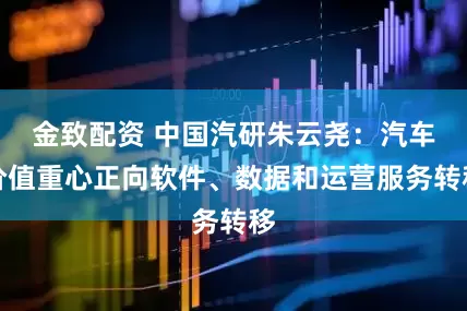 金致配资 中国汽研朱云尧：汽车价值重心正向软件、数据和运营服务转移