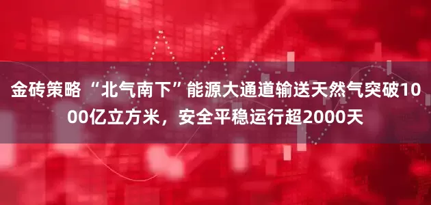 金砖策略 “北气南下”能源大通道输送天然气突破1000亿立方米，安全平稳运行超2000天