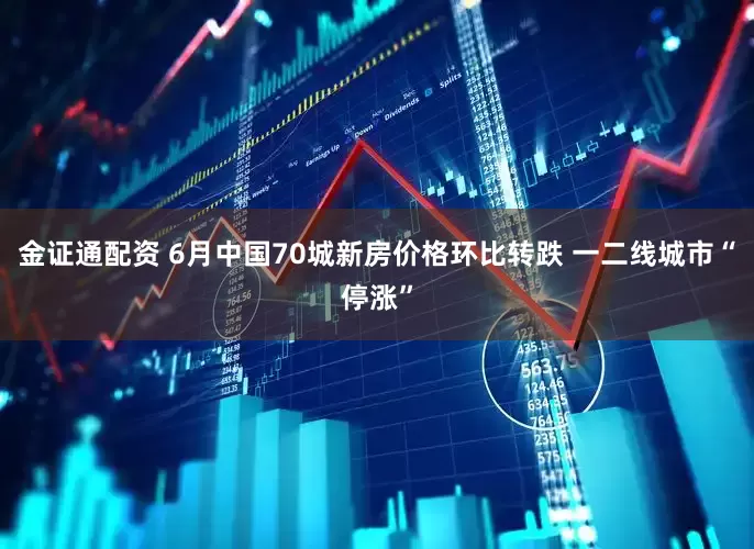 金证通配资 6月中国70城新房价格环比转跌 一二线城市“停涨”
