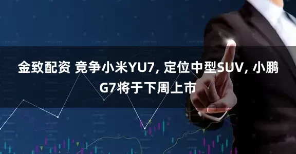 金致配资 竞争小米YU7, 定位中型SUV, 小鹏G7将于下周上市