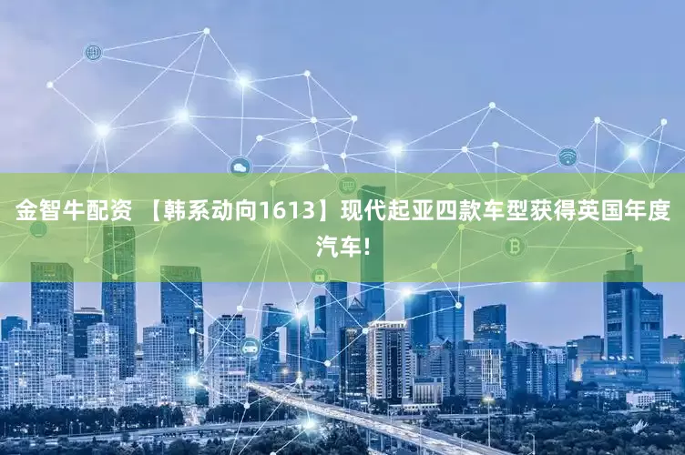 金智牛配资 【韩系动向1613】现代起亚四款车型获得英国年度汽车!
