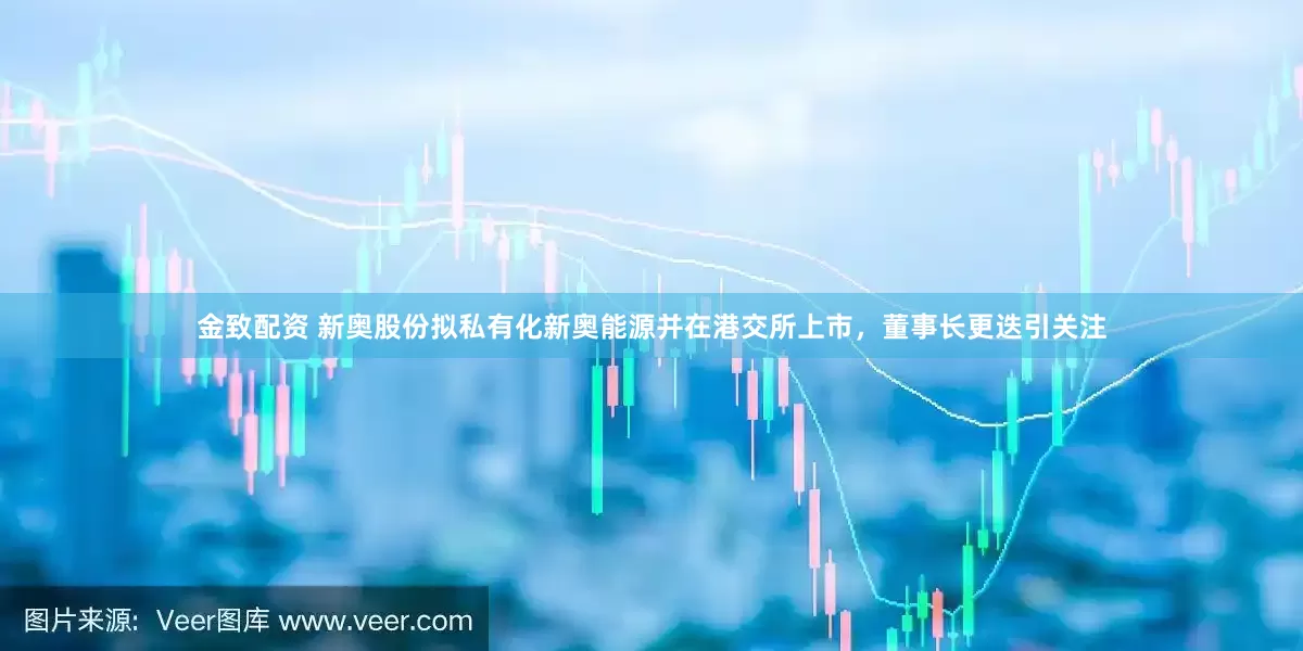 金致配资 新奥股份拟私有化新奥能源并在港交所上市，董事长更迭引关注