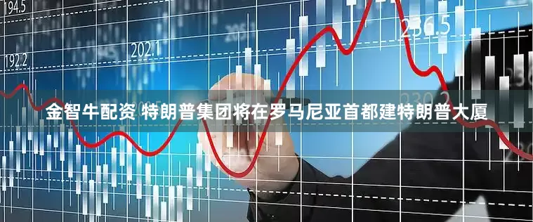 金智牛配资 特朗普集团将在罗马尼亚首都建特朗普大厦