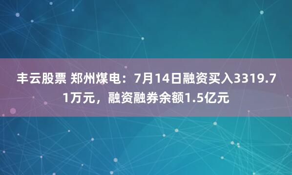 丰云股票 郑州煤电：7月14日融资买入3319.71万元，融资融券余额1.5亿元