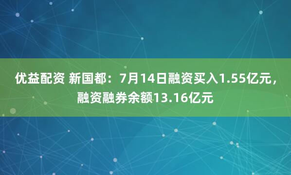 优益配资 新国都：7月14日融资买入1.55亿元，融资融券余额13.16亿元