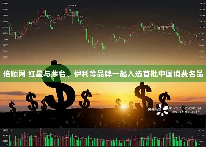 倍顺网 红星与茅台、伊利等品牌一起入选首批中国消费名品