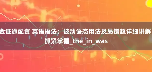 金证通配资 英语语法：被动语态用法及易错超详细讲解，抓紧掌握_the_in_was