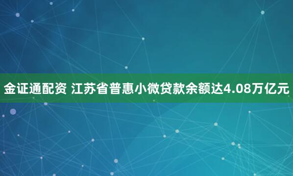 金证通配资 江苏省普惠小微贷款余额达4.08万亿元