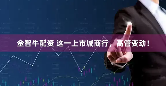 金智牛配资 这一上市城商行，高管变动！