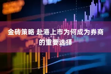 金砖策略 赴港上市为何成为券商的重要选择