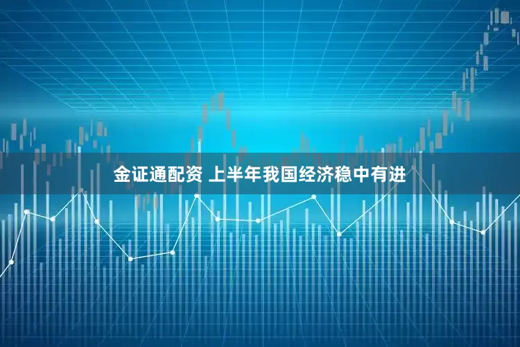 金证通配资 上半年我国经济稳中有进