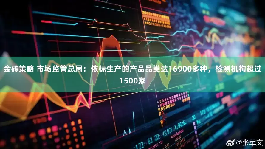 金砖策略 市场监管总局：依标生产的产品品类达16900多种，检测机构超过1500家