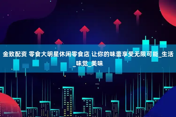 金致配资 零食大明星休闲零食店 让你的味蕾享受无限可能_生活_味觉_美味