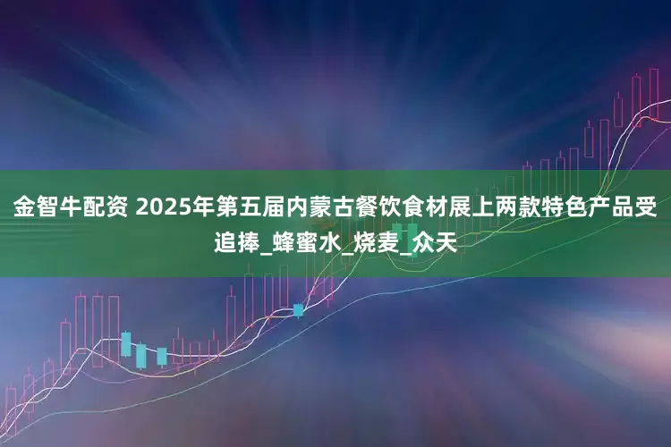 金智牛配资 2025年第五届内蒙古餐饮食材展上两款特色产品受追捧_蜂蜜水_烧麦_众天