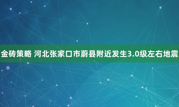 金砖策略 河北张家口市蔚县附近发生3.0级左右地震