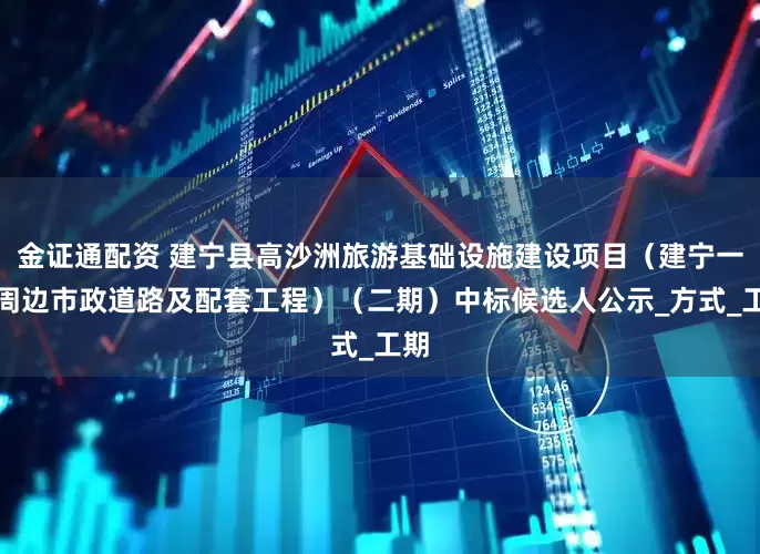 金证通配资 建宁县高沙洲旅游基础设施建设项目（建宁一中周边市政道路及配套工程）（二期）中标候选人公示_方式_工期