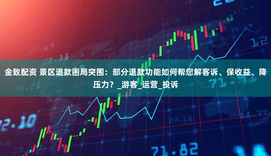 金致配资 景区退款困局突围：部分退款功能如何帮您解客诉、保收益、降压力？_游客_运营_投诉