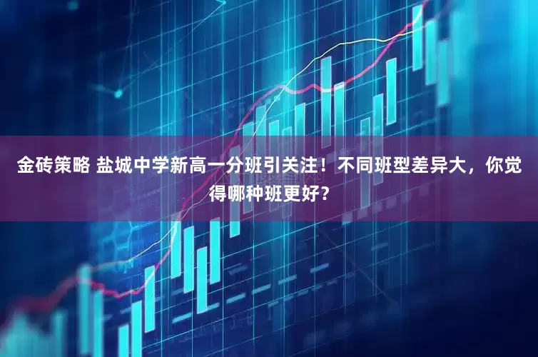 金砖策略 盐城中学新高一分班引关注！不同班型差异大，你觉得哪种班更好？