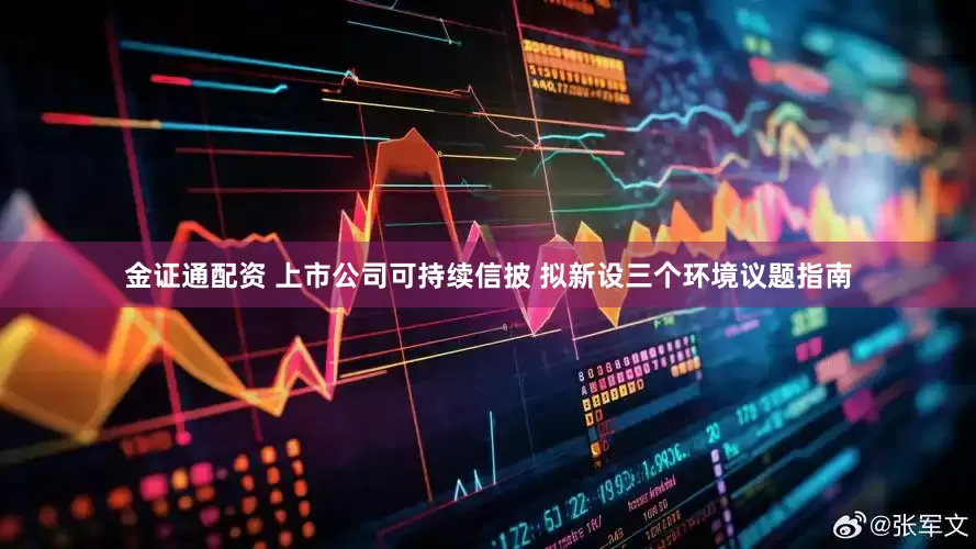 金证通配资 上市公司可持续信披 拟新设三个环境议题指南