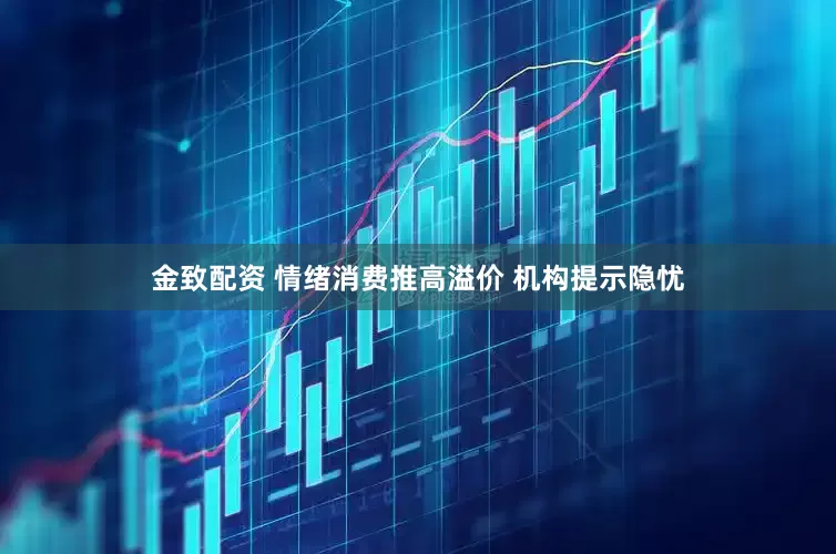 金致配资 情绪消费推高溢价 机构提示隐忧