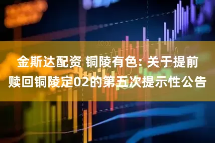 金斯达配资 铜陵有色: 关于提前赎回铜陵定02的第五次提示性公告