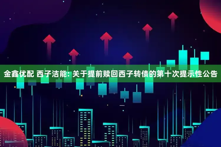 金鑫优配 西子洁能: 关于提前赎回西子转债的第十次提示性公告