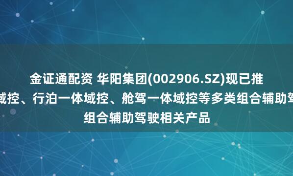 金证通配资 华阳集团(002906.SZ)现已推出舱泊一体域控、行泊一体域控、舱驾一体域控等多类组合辅助驾驶相关产品