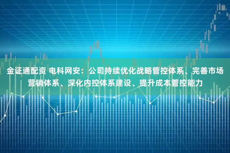 金证通配资 电科网安：公司持续优化战略管控体系、完善市场营销体系、深化内控体系建设、提升成本管控能力