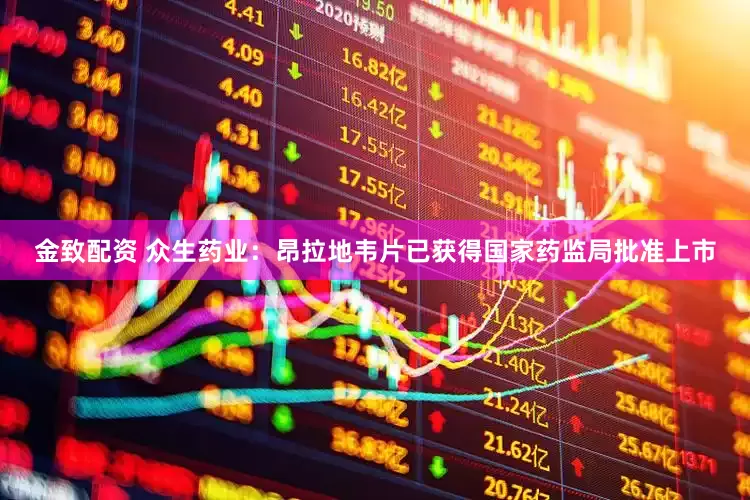 金致配资 众生药业：昂拉地韦片已获得国家药监局批准上市