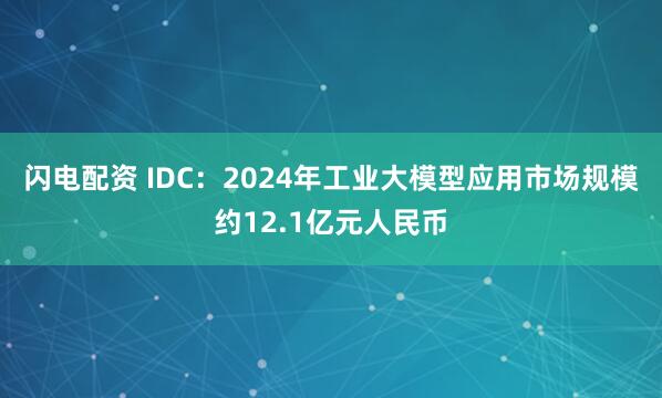 闪电配资 IDC:2024年工业大模型应用市场规模约12.1亿元人民币