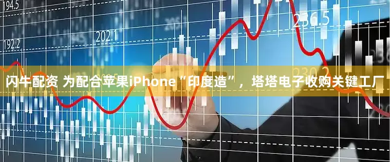 闪牛配资 为配合苹果iPhone“印度造”，塔塔电子收购关键工厂