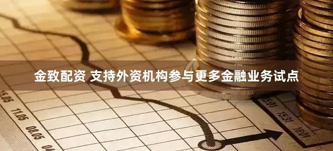 金致配资 支持外资机构参与更多金融业务试点