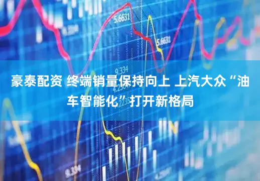 豪泰配资 终端销量保持向上 上汽大众“油车智能化”打开新格局
